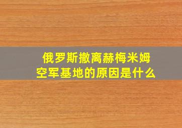 俄罗斯撤离赫梅米姆空军基地的原因是什么