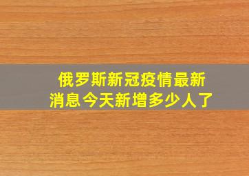 俄罗斯新冠疫情最新消息今天新增多少人了