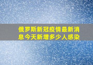 俄罗斯新冠疫情最新消息今天新增多少人感染