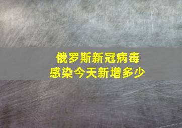 俄罗斯新冠病毒感染今天新增多少