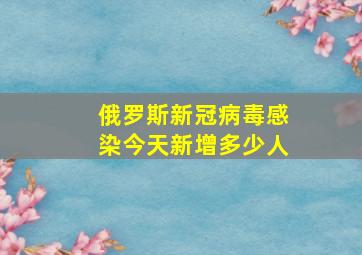 俄罗斯新冠病毒感染今天新增多少人