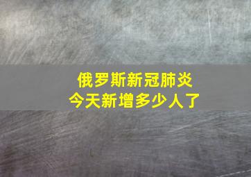 俄罗斯新冠肺炎今天新增多少人了