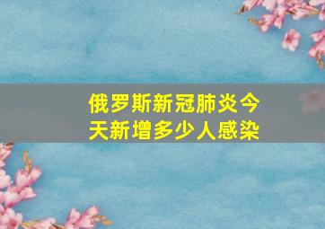 俄罗斯新冠肺炎今天新增多少人感染