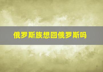 俄罗斯族想回俄罗斯吗