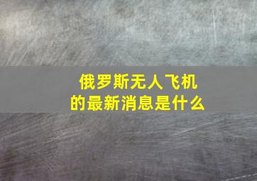 俄罗斯无人飞机的最新消息是什么