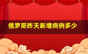 俄罗斯昨天新增病例多少