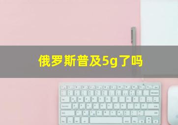 俄罗斯普及5g了吗