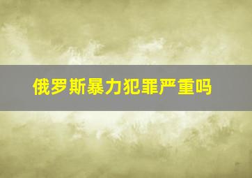 俄罗斯暴力犯罪严重吗