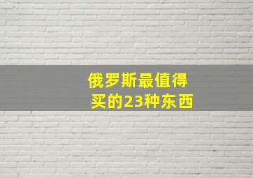 俄罗斯最值得买的23种东西