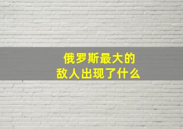 俄罗斯最大的敌人出现了什么