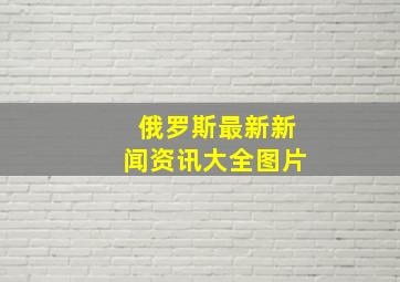 俄罗斯最新新闻资讯大全图片