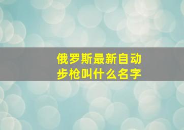 俄罗斯最新自动步枪叫什么名字