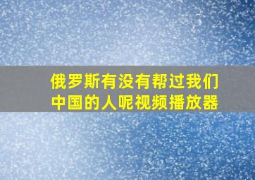 俄罗斯有没有帮过我们中国的人呢视频播放器