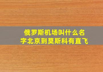 俄罗斯机场叫什么名字北京到莫斯科有直飞