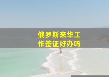 俄罗斯来华工作签证好办吗