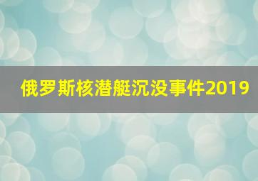 俄罗斯核潜艇沉没事件2019