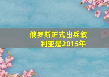 俄罗斯正式出兵叙利亚是2015年