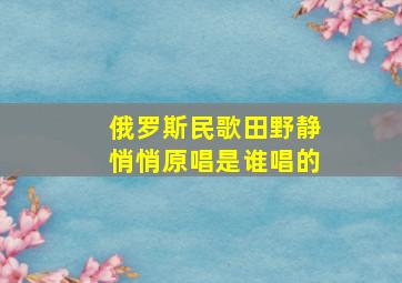 俄罗斯民歌田野静悄悄原唱是谁唱的