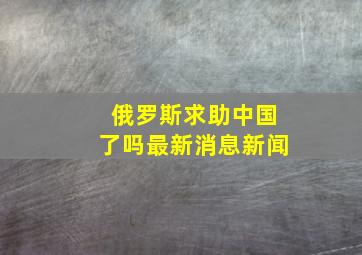 俄罗斯求助中国了吗最新消息新闻