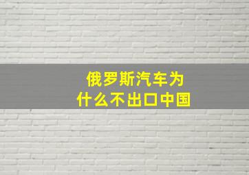 俄罗斯汽车为什么不出口中国