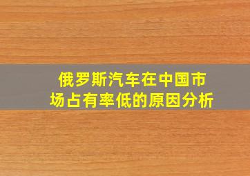 俄罗斯汽车在中国市场占有率低的原因分析