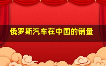 俄罗斯汽车在中国的销量