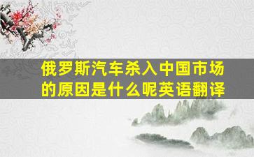 俄罗斯汽车杀入中国市场的原因是什么呢英语翻译