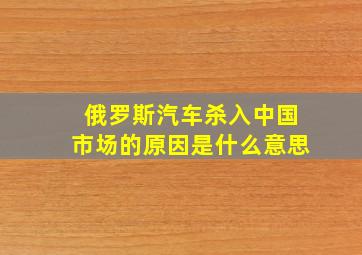 俄罗斯汽车杀入中国市场的原因是什么意思