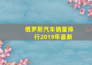 俄罗斯汽车销量排行2019年最新