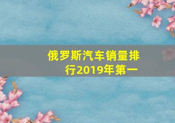 俄罗斯汽车销量排行2019年第一