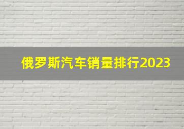 俄罗斯汽车销量排行2023