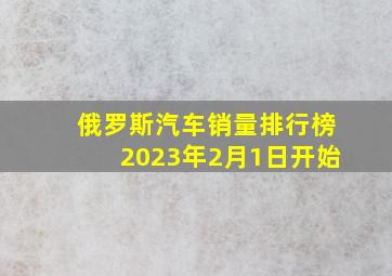 俄罗斯汽车销量排行榜2023年2月1日开始