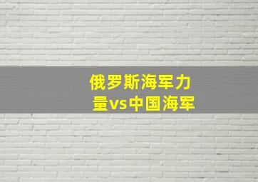 俄罗斯海军力量vs中国海军