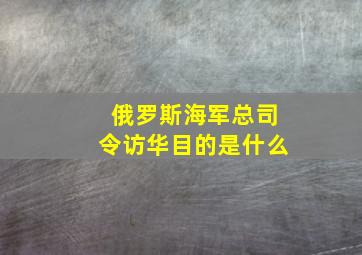 俄罗斯海军总司令访华目的是什么