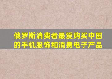 俄罗斯消费者最爱购买中国的手机服饰和消费电子产品