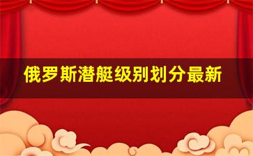 俄罗斯潜艇级别划分最新