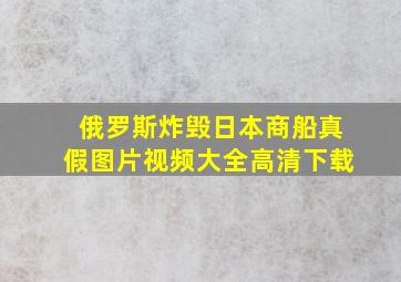 俄罗斯炸毁日本商船真假图片视频大全高清下载