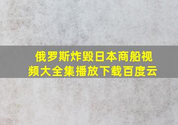 俄罗斯炸毁日本商船视频大全集播放下载百度云