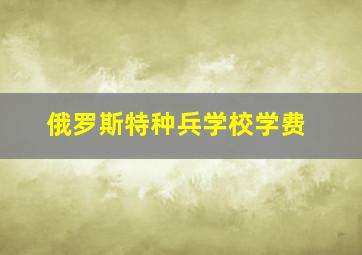 俄罗斯特种兵学校学费