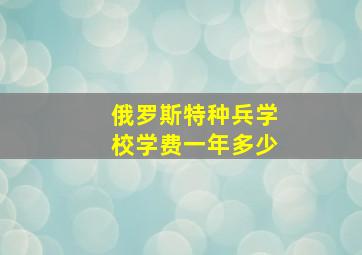 俄罗斯特种兵学校学费一年多少