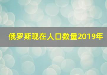 俄罗斯现在人口数量2019年