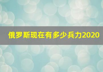 俄罗斯现在有多少兵力2020