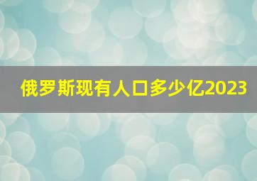 俄罗斯现有人口多少亿2023