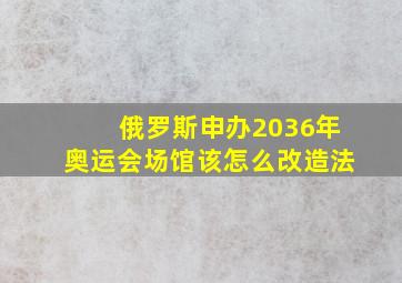 俄罗斯申办2036年奥运会场馆该怎么改造法