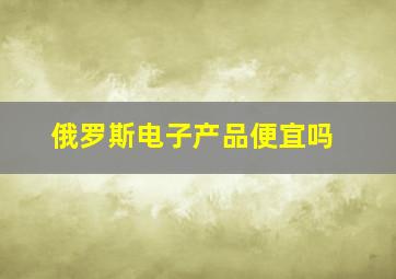 俄罗斯电子产品便宜吗