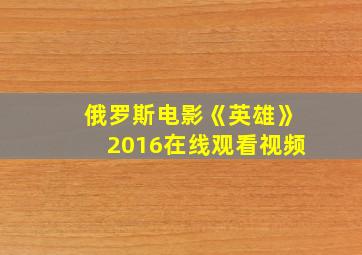 俄罗斯电影《英雄》2016在线观看视频