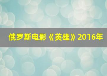 俄罗斯电影《英雄》2016年