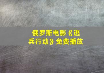 俄罗斯电影《逃兵行动》免费播放