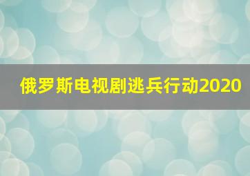 俄罗斯电视剧逃兵行动2020