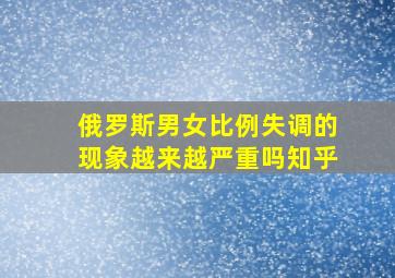 俄罗斯男女比例失调的现象越来越严重吗知乎